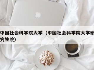 中国社会科学院大学（中国社会科学院大学研究生院）