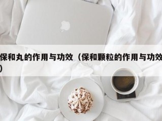 保和丸的作用与功效（保和颗粒的作用与功效）