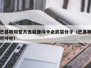 巴基斯坦警方击毙强闯中企武装分子（巴基斯坦持枪）