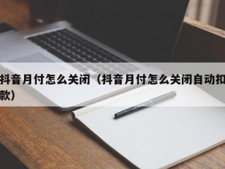 抖音月付怎么关闭（抖音月付怎么关闭自动扣款）