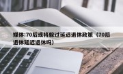 媒体:70后或将躲过延迟退休政策（70后退休延迟退休吗）