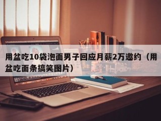 用盆吃10袋泡面男子回应月薪2万邀约（用盆吃面条搞笑图片）