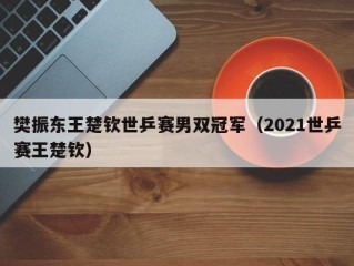 樊振东王楚钦世乒赛男双冠军（2021世乒赛王楚钦）