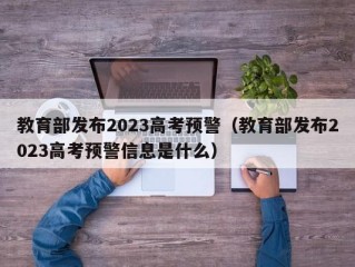 教育部发布2023高考预警（教育部发布2023高考预警信息是什么）