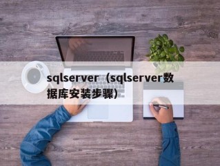 sqlserver（sqlserver数据库安装步骤）