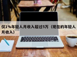 仅1%年轻人月收入超过5万（现在的年轻人月收入）