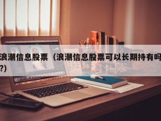 浪潮信息股票（浪潮信息股票可以长期持有吗?）