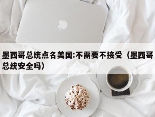 墨西哥总统点名美国:不需要不接受（墨西哥总统安全吗）