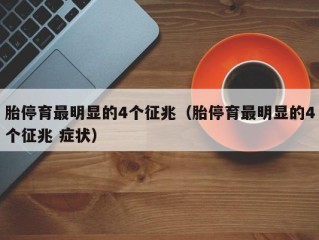 胎停育最明显的4个征兆（胎停育最明显的4个征兆 症状）