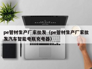 pe管材生产厂家批发（pe管材生产厂家批发汽车智能电瓶充电器）