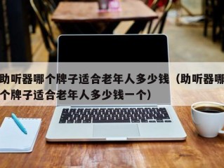 助听器哪个牌子适合老年人多少钱（助听器哪个牌子适合老年人多少钱一个）