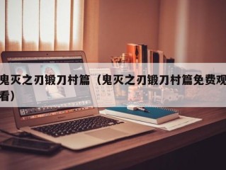 鬼灭之刃锻刀村篇（鬼灭之刃锻刀村篇免费观看）