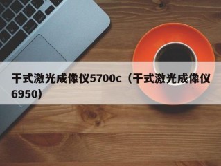 干式激光成像仪5700c（干式激光成像仪6950）