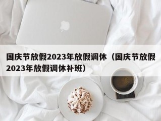 国庆节放假2023年放假调休（国庆节放假2023年放假调休补班）