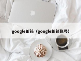 google邮箱（google邮箱账号）