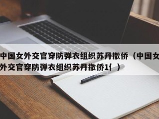 中国女外交官穿防弹衣组织苏丹撤侨（中国女外交官穿防弹衣组织苏丹撤侨1亻）