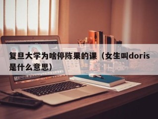 复旦大学为啥停陈果的课（女生叫doris是什么意思）