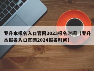 专升本报名入口官网2023报名时间（专升本报名入口官网2024报名时间）