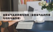 金匮肾气丸的作用与功效（金匮肾气丸的作用与功效与副作用）