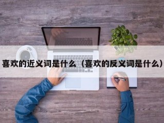 喜欢的近义词是什么（喜欢的反义词是什么）