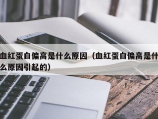 血红蛋白偏高是什么原因（血红蛋白偏高是什么原因引起的）