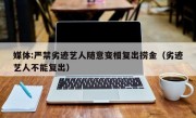 媒体:严禁劣迹艺人随意变相复出捞金（劣迹艺人不能复出）