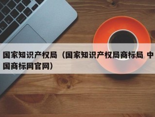 国家知识产权局（国家知识产权局商标局 中国商标网官网）