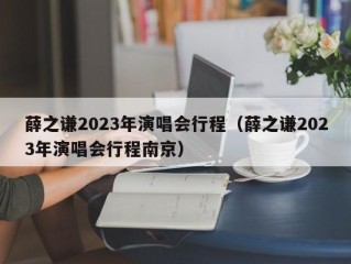 薛之谦2023年演唱会行程（薛之谦2023年演唱会行程南京）