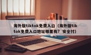 海外版tiktok免费入口（海外版tiktok免费入口地址哪里有?  安全付）