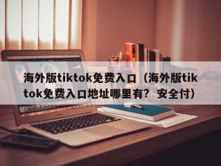 海外版tiktok免费入口（海外版tiktok免费入口地址哪里有?  安全付）