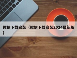 微信下载安装（微信下载安装2024最新版）