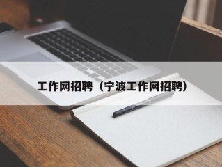 工作网招聘（宁波工作网招聘）