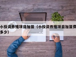 小投资养殖项目加盟（小投资养殖项目加盟费多少）