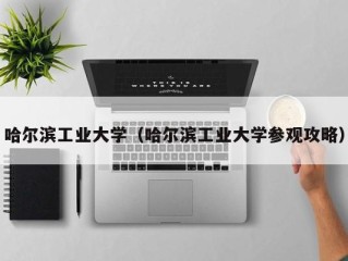 哈尔滨工业大学（哈尔滨工业大学参观攻略）