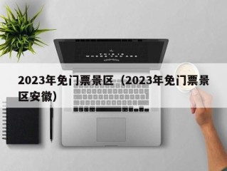 2023年免门票景区（2023年免门票景区安徽）