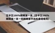 王中王100%期期准一肖（王中王100%期期准一肖一码期期准中选料香港瘦狗）