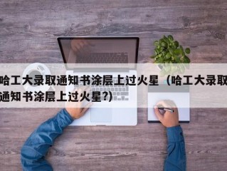 哈工大录取通知书涂层上过火星（哈工大录取通知书涂层上过火星?）