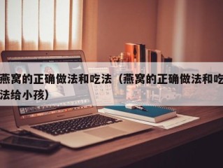 燕窝的正确做法和吃法（燕窝的正确做法和吃法给小孩）