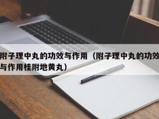 附子理中丸的功效与作用（附子理中丸的功效与作用桂附地黄丸）