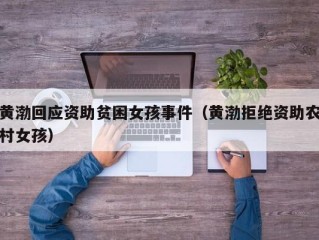 黄渤回应资助贫困女孩事件（黄渤拒绝资助农村女孩）