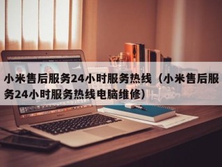 小米售后服务24小时服务热线（小米售后服务24小时服务热线电脑维修）