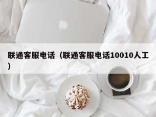 联通客服电话（联通客服电话10010人工）