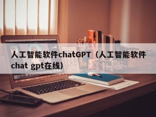 人工智能软件chatGPT（人工智能软件chat gpt在线）