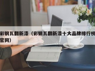 彩钢瓦翻新漆（彩钢瓦翻新漆十大品牌排行榜官网）