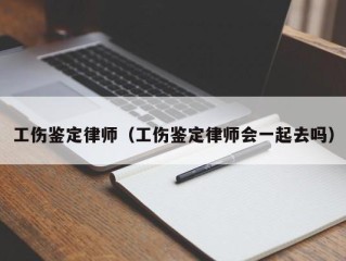 工伤鉴定律师（工伤鉴定律师会一起去吗）