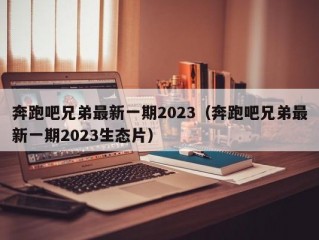 奔跑吧兄弟最新一期2023（奔跑吧兄弟最新一期2023生态片）