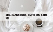 网宿cdn加速服务器（cdn加速服务器搭建）