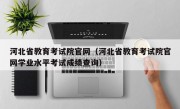 河北省教育考试院官网（河北省教育考试院官网学业水平考试成绩查询）