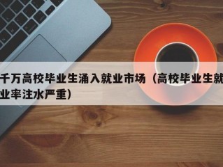 千万高校毕业生涌入就业市场（高校毕业生就业率注水严重）