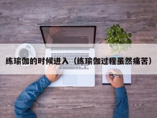 练瑜伽的时候进入（练瑜伽过程虽然痛苦）